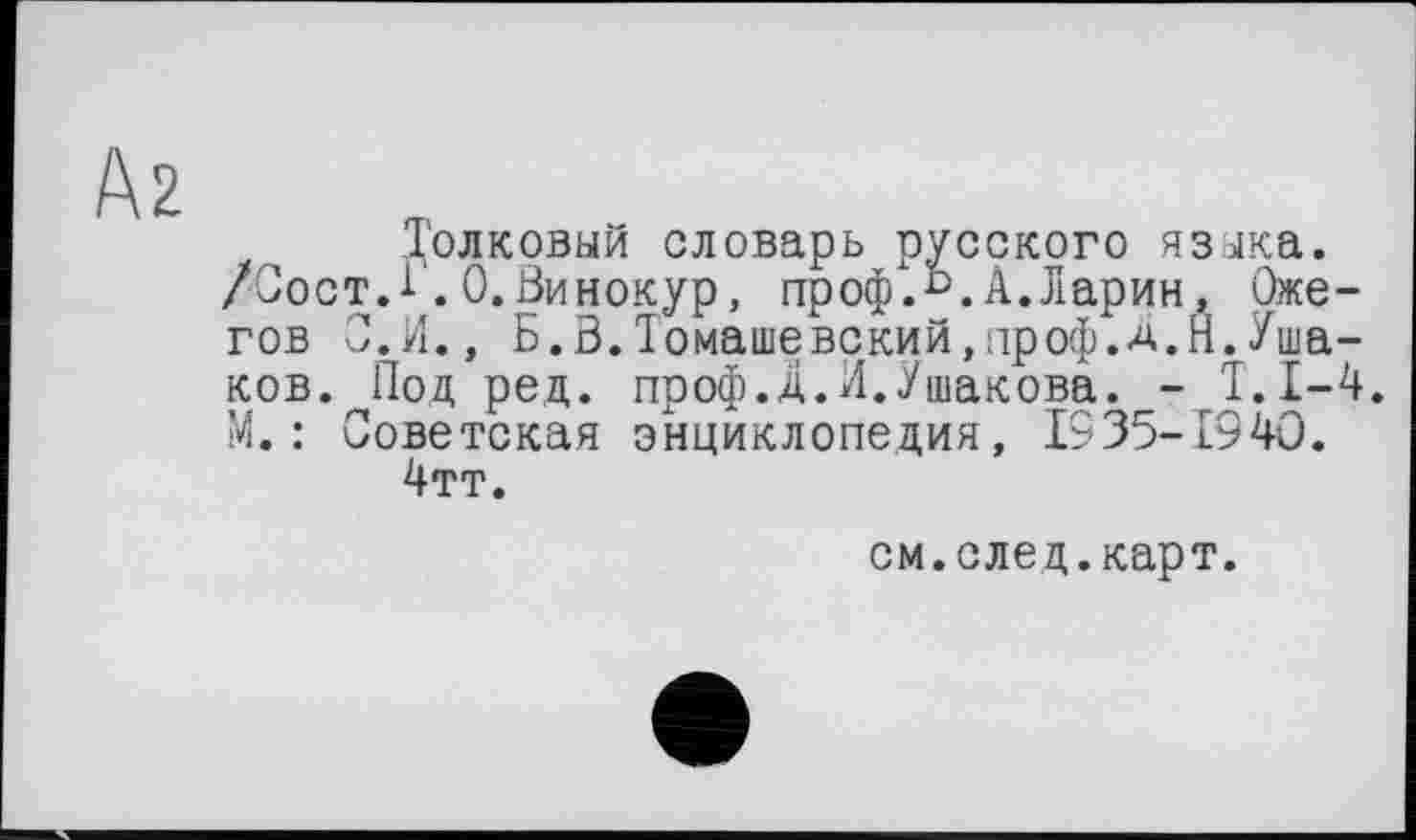 ﻿Až
Толковый словарь русского языка.
/Сост.і.0.Винокур, профЛ.А.Ларин, Ожегов С.И., Б.В.Томашевский,проф.а.Н.Ушаков. Под ред. проф.д.И.Ушакова. - Т.1-4. М.: Советская энциклопедия, 1935-1940.
4тт.
см.след.карт.